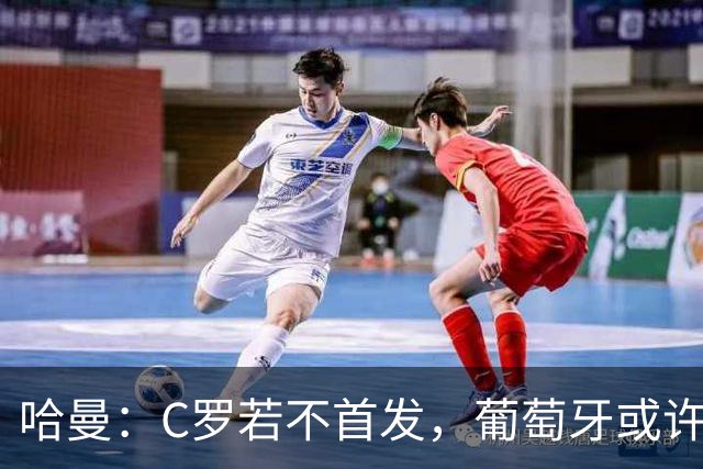 哈曼：C罗若不首发，葡萄牙或许能在大赛中更上层楼