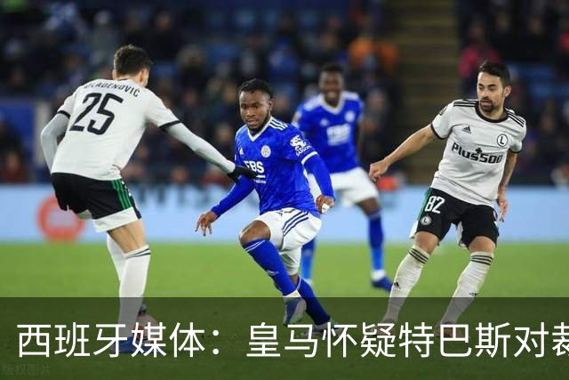 西班牙媒体：皇马怀疑特巴斯对裁判指定施加影响，似乎重现内格雷拉旧事